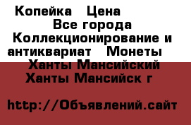 Копейка › Цена ­ 2 000 - Все города Коллекционирование и антиквариат » Монеты   . Ханты-Мансийский,Ханты-Мансийск г.